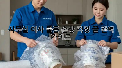 사무실 이사, 물품 손상 걱정 끝! 완벽 가이드